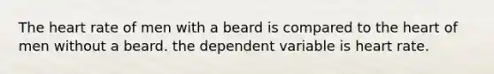 The heart rate of men with a beard is compared to the heart of men without a beard. the dependent variable is heart rate.