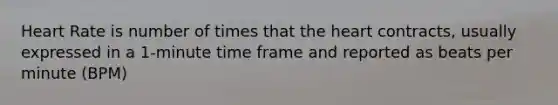 Heart Rate is number of times that the heart contracts, usually expressed in a 1-minute time frame and reported as beats per minute (BPM)