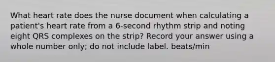 What heart rate does the nurse document when calculating a patient's heart rate from a 6-second rhythm strip and noting eight QRS complexes on the strip? Record your answer using a whole number only; do not include label. beats/min