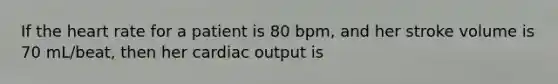 If the heart rate for a patient is 80 bpm, and her stroke volume is 70 mL/beat, then her cardiac output is