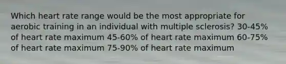 Which heart rate range would be the most appropriate for aerobic training in an individual with multiple sclerosis? 30-45% of heart rate maximum 45-60% of heart rate maximum 60-75% of heart rate maximum 75-90% of heart rate maximum