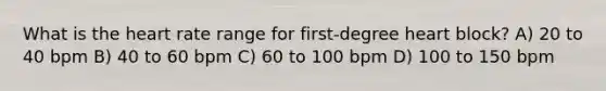 What is the heart rate range for first-degree heart block? A) 20 to 40 bpm B) 40 to 60 bpm C) 60 to 100 bpm D) 100 to 150 bpm