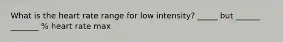 What is the heart rate range for low intensity? _____ but ______ _______ % heart rate max