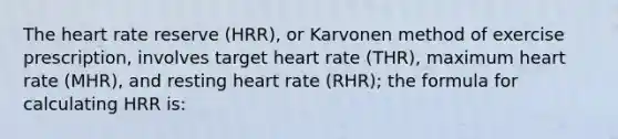 The heart rate reserve (HRR), or Karvonen method of exercise prescription, involves target heart rate (THR), maximum heart rate (MHR), and resting heart rate (RHR); the formula for calculating HRR is: