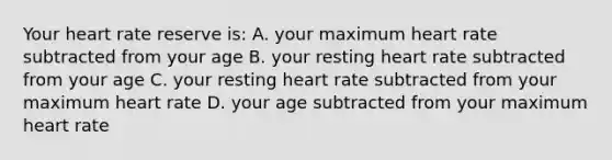 Your heart rate reserve is: A. your maximum heart rate subtracted from your age B. your resting heart rate subtracted from your age C. your resting heart rate subtracted from your maximum heart rate D. your age subtracted from your maximum heart rate