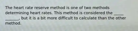 The heart rate reserve method is one of two methods determining heart rates. This method is considered the _____ _______, but it is a bit more difficult to calculate than the other method.