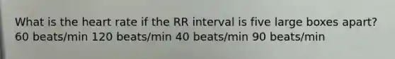 What is the heart rate if the RR interval is five large boxes apart? 60 beats/min 120 beats/min 40 beats/min 90 beats/min