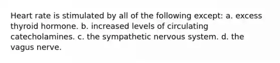 Heart rate is stimulated by all of the following except: a. excess thyroid hormone. b. increased levels of circulating catecholamines. c. the sympathetic nervous system. d. the vagus nerve.