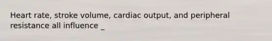 Heart rate, stroke volume, cardiac output, and peripheral resistance all influence _