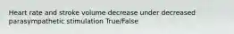 Heart rate and stroke volume decrease under decreased parasympathetic stimulation True/False