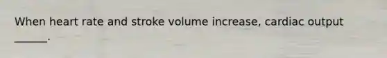 When heart rate and stroke volume increase, cardiac output ______.