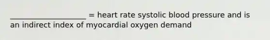 ____________________ = heart rate systolic blood pressure and is an indirect index of myocardial oxygen demand