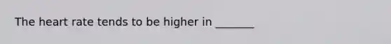 The heart rate tends to be higher in _______