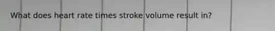 What does heart rate times stroke volume result in?