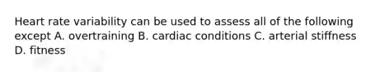 Heart rate variability can be used to assess all of the following except A. overtraining B. cardiac conditions C. arterial stiffness D. fitness