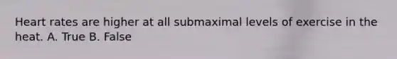 Heart rates are higher at all submaximal levels of exercise in the heat. A. True B. False