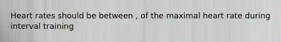 Heart rates should be between , of the maximal heart rate during interval training