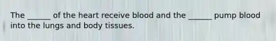 The ______ of the heart receive blood and the ______ pump blood into the lungs and body tissues.