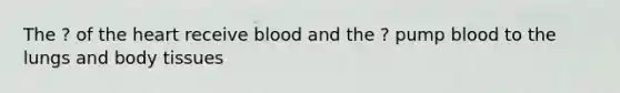 The ? of <a href='https://www.questionai.com/knowledge/kya8ocqc6o-the-heart' class='anchor-knowledge'>the heart</a> receive blood and the ? pump blood to the lungs and body tissues