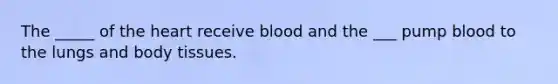 The _____ of the heart receive blood and the ___ pump blood to the lungs and body tissues.