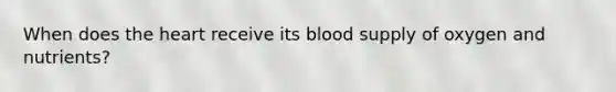 When does <a href='https://www.questionai.com/knowledge/kya8ocqc6o-the-heart' class='anchor-knowledge'>the heart</a> receive its blood supply of oxygen and nutrients?