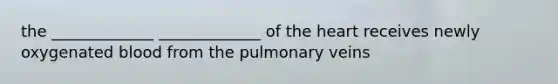 the _____________ _____________ of the heart receives newly oxygenated blood from the pulmonary veins