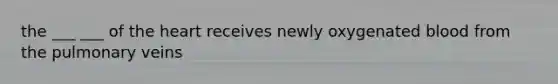 the ___ ___ of the heart receives newly oxygenated blood from the pulmonary veins
