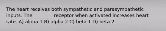 The heart receives both sympathetic and parasympathetic inputs. The ________ receptor when activated increases heart rate. A) alpha 1 B) alpha 2 C) beta 1 D) beta 2