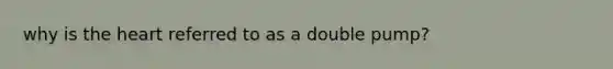 why is <a href='https://www.questionai.com/knowledge/kya8ocqc6o-the-heart' class='anchor-knowledge'>the heart</a> referred to as a double pump?