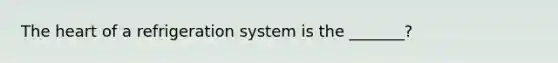 The heart of a refrigeration system is the _______?