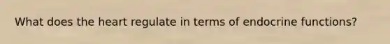 What does the heart regulate in terms of endocrine functions?