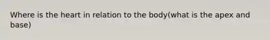 Where is the heart in relation to the body(what is the apex and base)