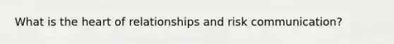 What is the heart of relationships and risk communication?