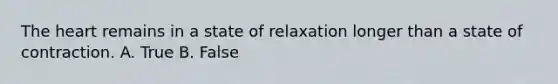 The heart remains in a state of relaxation longer than a state of contraction. A. True B. False