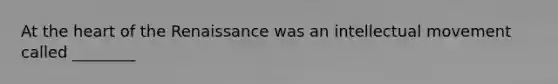 At the heart of the Renaissance was an intellectual movement called ________