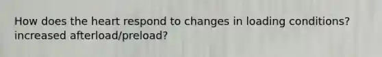 How does the heart respond to changes in loading conditions? increased afterload/preload?