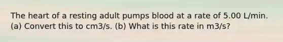 The heart of a resting adult pumps blood at a rate of 5.00 L/min. (a) Convert this to cm3/s. (b) What is this rate in m3/s?