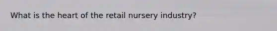 What is the heart of the retail nursery industry?