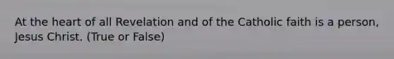 At the heart of all Revelation and of the Catholic faith is a person, Jesus Christ. (True or False)