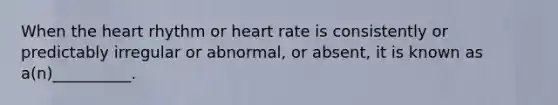 When the heart rhythm or heart rate is consistently or predictably irregular or abnormal, or absent, it is known as a(n)__________.​