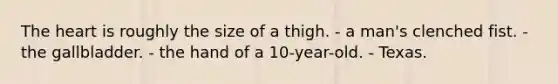 The heart is roughly the size of a thigh. - a man's clenched fist. - the gallbladder. - the hand of a 10-year-old. - Texas.