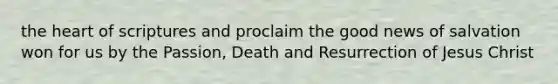 the heart of scriptures and proclaim the good news of salvation won for us by the Passion, Death and Resurrection of Jesus Christ