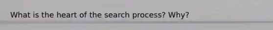 What is the heart of the search process? Why?