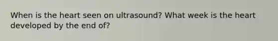 When is the heart seen on ultrasound? What week is the heart developed by the end of?