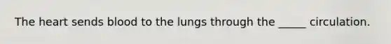 The heart sends blood to the lungs through the _____ circulation.