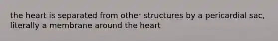 the heart is separated from other structures by a pericardial sac, literally a membrane around the heart