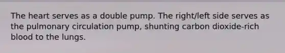 The heart serves as a double pump. The right/left side serves as the pulmonary circulation pump, shunting carbon dioxide-rich blood to the lungs.