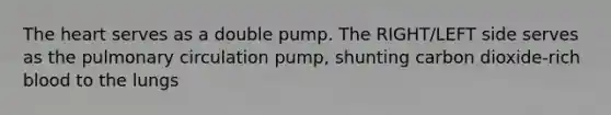 The heart serves as a double pump. The RIGHT/LEFT side serves as the pulmonary circulation pump, shunting carbon dioxide-rich blood to the lungs