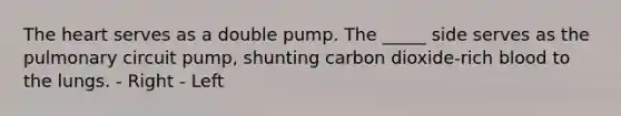 The heart serves as a double pump. The _____ side serves as the pulmonary circuit pump, shunting carbon dioxide-rich blood to the lungs. - Right - Left