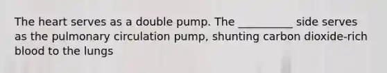 The heart serves as a double pump. The __________ side serves as the pulmonary circulation pump, shunting carbon dioxide-rich blood to the lungs